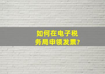 如何在电子税务局申领发票?