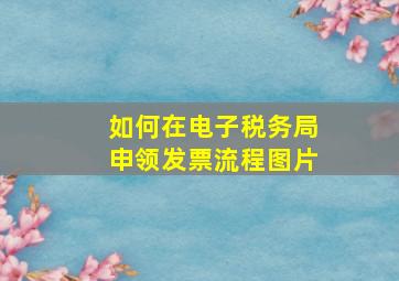 如何在电子税务局申领发票流程图片