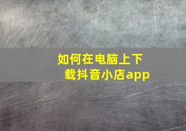 如何在电脑上下载抖音小店app