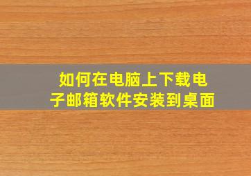 如何在电脑上下载电子邮箱软件安装到桌面