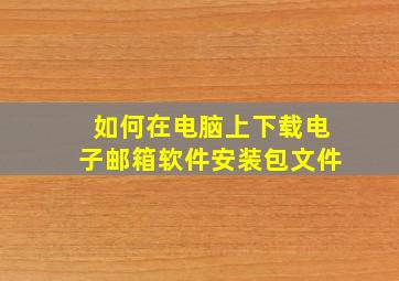 如何在电脑上下载电子邮箱软件安装包文件