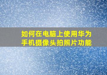 如何在电脑上使用华为手机摄像头拍照片功能