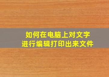 如何在电脑上对文字进行编辑打印出来文件