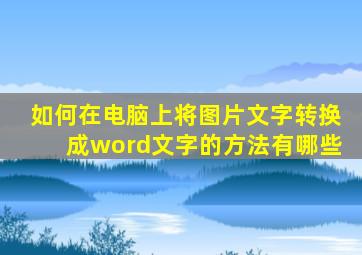 如何在电脑上将图片文字转换成word文字的方法有哪些