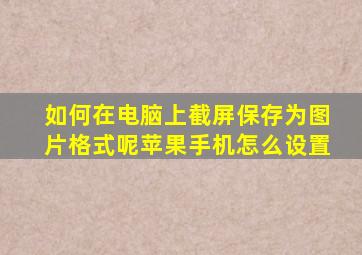 如何在电脑上截屏保存为图片格式呢苹果手机怎么设置