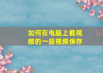 如何在电脑上截视频的一段视频保存