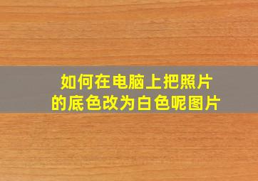 如何在电脑上把照片的底色改为白色呢图片