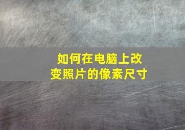 如何在电脑上改变照片的像素尺寸