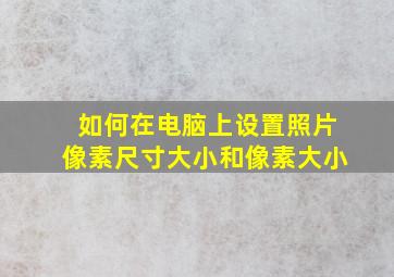 如何在电脑上设置照片像素尺寸大小和像素大小