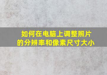 如何在电脑上调整照片的分辨率和像素尺寸大小