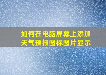 如何在电脑屏幕上添加天气预报图标图片显示