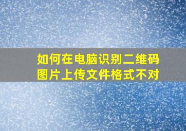 如何在电脑识别二维码图片上传文件格式不对