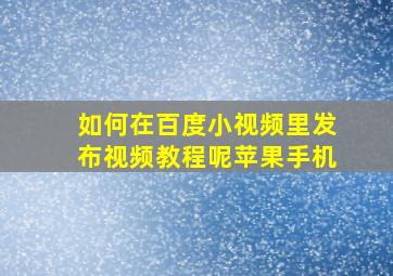 如何在百度小视频里发布视频教程呢苹果手机