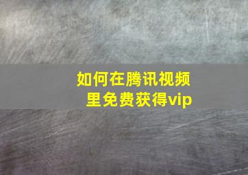 如何在腾讯视频里免费获得vip