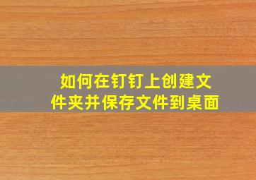 如何在钉钉上创建文件夹并保存文件到桌面