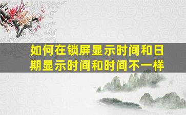 如何在锁屏显示时间和日期显示时间和时间不一样