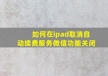 如何在ipad取消自动续费服务微信功能关闭