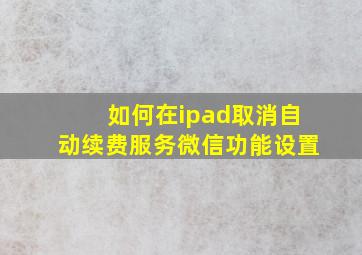 如何在ipad取消自动续费服务微信功能设置