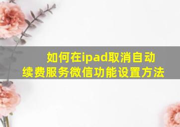 如何在ipad取消自动续费服务微信功能设置方法