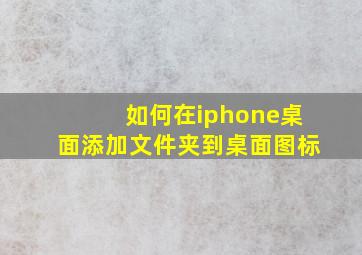 如何在iphone桌面添加文件夹到桌面图标