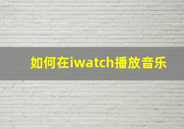 如何在iwatch播放音乐