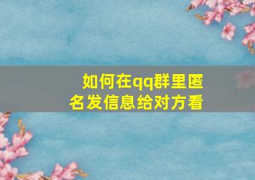 如何在qq群里匿名发信息给对方看