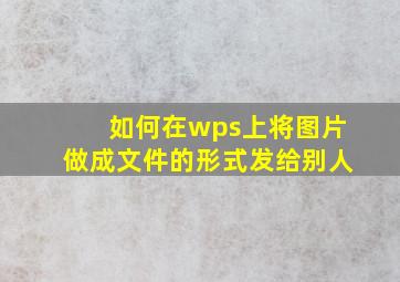 如何在wps上将图片做成文件的形式发给别人