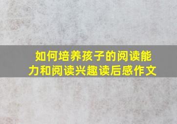 如何培养孩子的阅读能力和阅读兴趣读后感作文