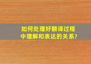 如何处理好翻译过程中理解和表达的关系?