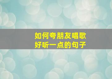 如何夸朋友唱歌好听一点的句子