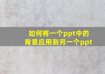 如何将一个ppt中的背景应用到另一个ppt