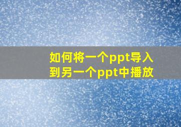 如何将一个ppt导入到另一个ppt中播放