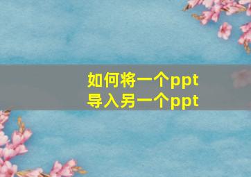 如何将一个ppt导入另一个ppt