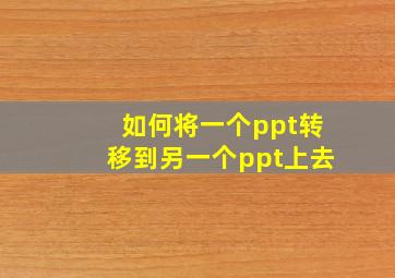 如何将一个ppt转移到另一个ppt上去