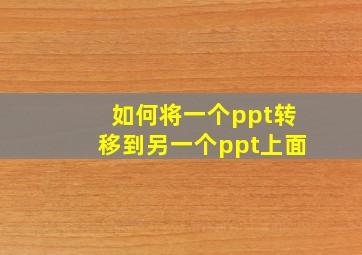 如何将一个ppt转移到另一个ppt上面