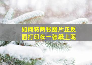 如何将两张图片正反面打印在一张纸上呢