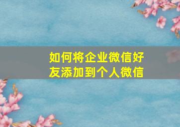 如何将企业微信好友添加到个人微信