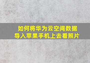 如何将华为云空间数据导入苹果手机上去看照片