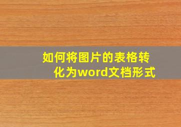 如何将图片的表格转化为word文档形式