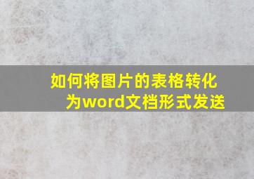 如何将图片的表格转化为word文档形式发送