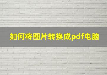 如何将图片转换成pdf电脑