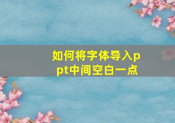 如何将字体导入ppt中间空白一点