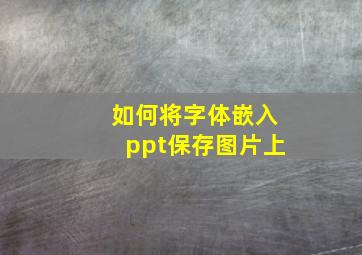 如何将字体嵌入ppt保存图片上