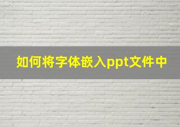 如何将字体嵌入ppt文件中