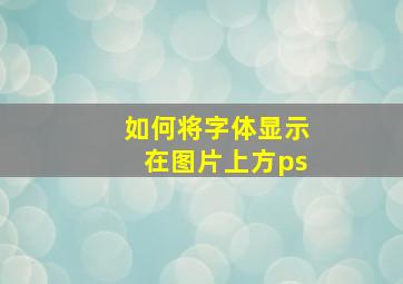 如何将字体显示在图片上方ps