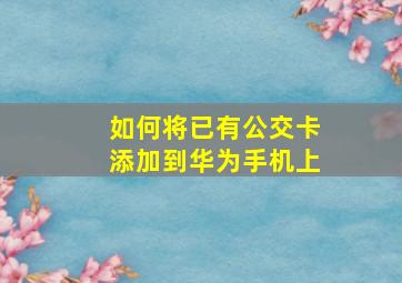 如何将已有公交卡添加到华为手机上