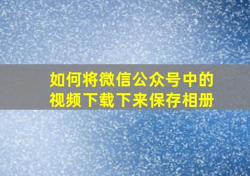 如何将微信公众号中的视频下载下来保存相册