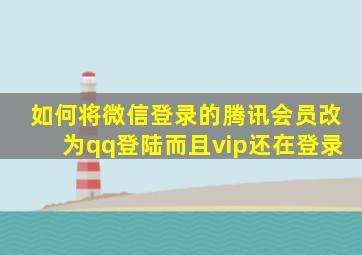 如何将微信登录的腾讯会员改为qq登陆而且vip还在登录