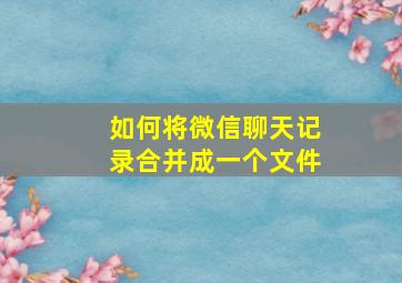 如何将微信聊天记录合并成一个文件