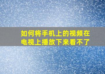 如何将手机上的视频在电视上播放下来看不了